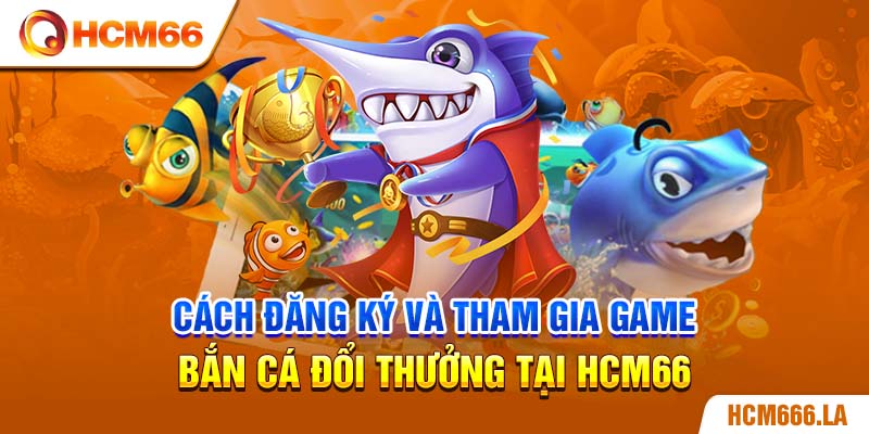 Cách đăng ký và tham gia game bắn cá đổi thưởng tại HCM66